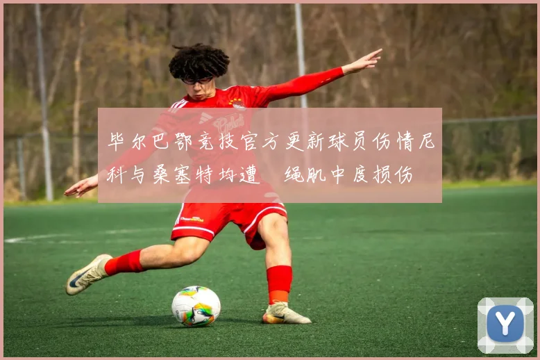 毕尔巴鄂竞技官方更新球员伤情尼科与桑塞特均遭腘绳肌中度损伤