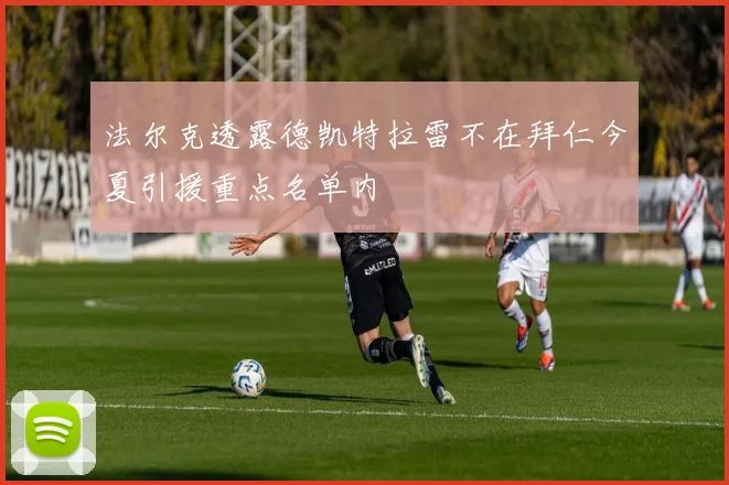 法尔克透露德凯特拉雷不在拜仁今夏引援重点名单内