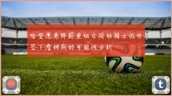 哈登愿意降薪重组合同助骑士低价签下詹姆斯的可能性分析