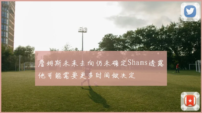 詹姆斯未来去向仍未确定Shams透露他可能需要更多时间做决定