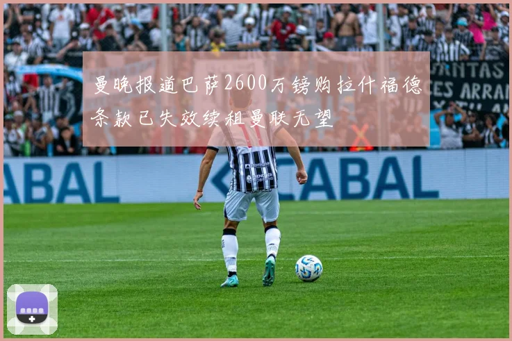 曼晚报道巴萨2600万镑购拉什福德条款已失效续租曼联无望