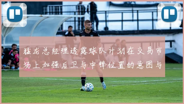 猛龙总经理透露球队计划在交易市场上加强后卫与中锋位置的意图与目标