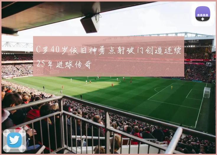 C罗40岁依旧神勇点射破门创造连续25年进球传奇