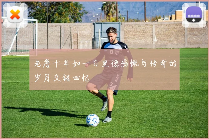 老詹十年如一日里德感慨与传奇的岁月交错回忆