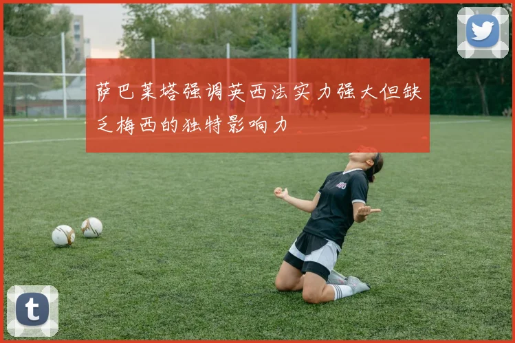萨巴莱塔强调英西法实力强大但缺乏梅西的独特影响力