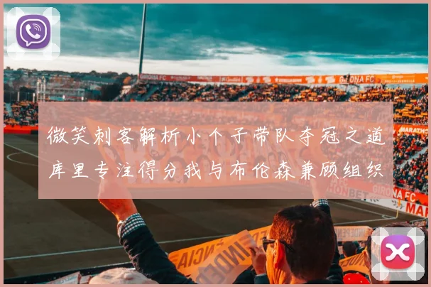 微笑刺客解析小个子带队夺冠之道库里专注得分我与布伦森兼顾组织与得分