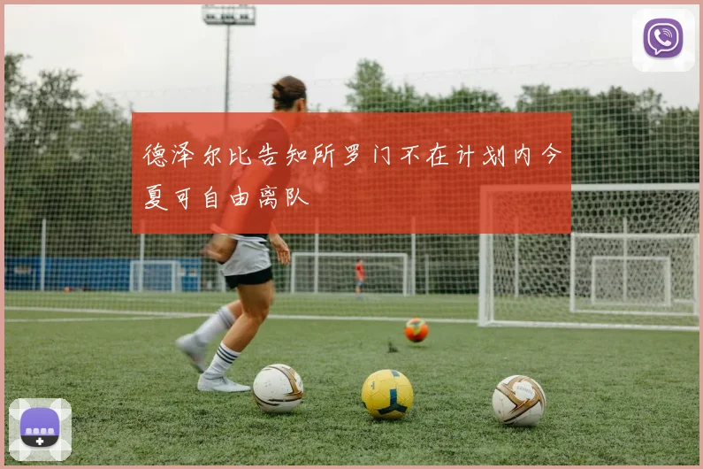 德泽尔比告知所罗门不在计划内今夏可自由离队