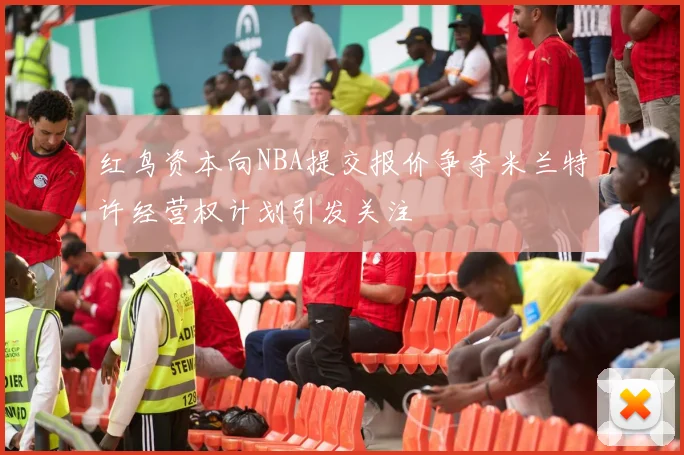 红鸟资本向NBA提交报价争夺米兰特许经营权计划引发关注