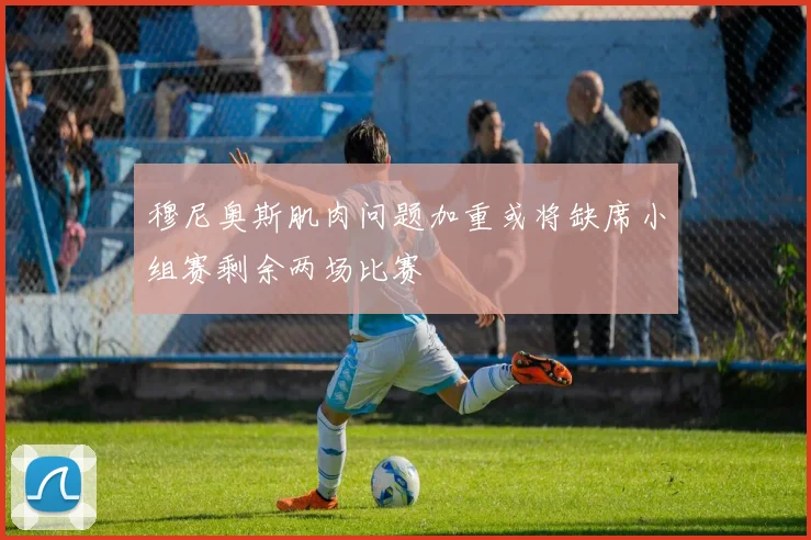 穆尼奥斯肌肉问题加重或将缺席小组赛剩余两场比赛