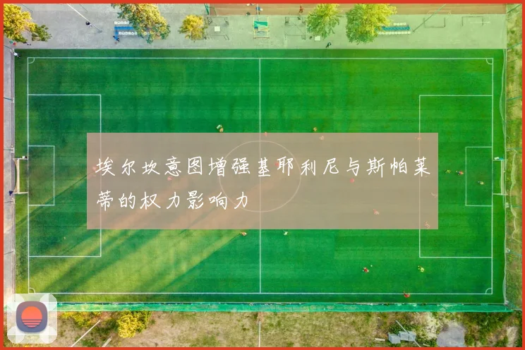 埃尔坎意图增强基耶利尼与斯帕莱蒂的权力影响力
