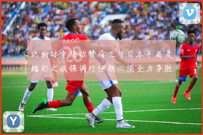 比利时中场称赞荷兰与日本平局是精彩之战强调对伊朗必须全力争胜