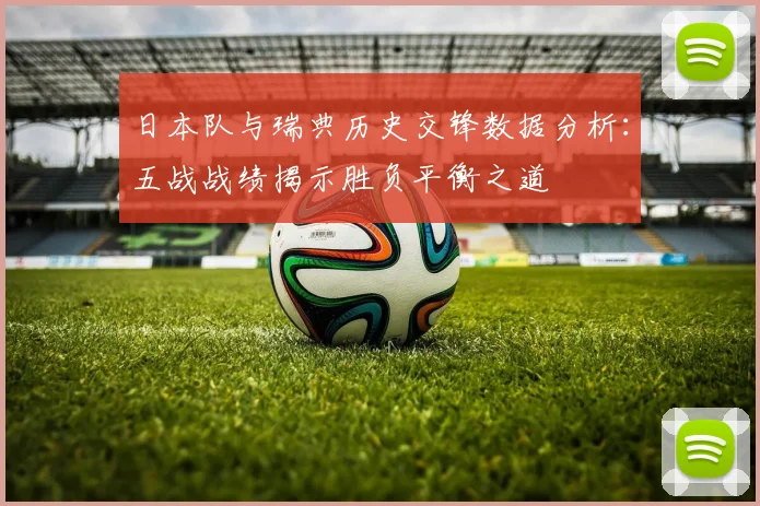 日本队与瑞典历史交锋数据分析：五战战绩揭示胜负平衡之道