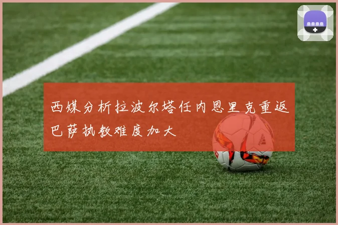 西媒分析拉波尔塔任内恩里克重返巴萨执教难度加大