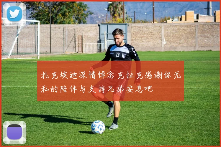 扎克埃迪深情悼念克拉克感谢你无私的陪伴与支持兄弟安息吧