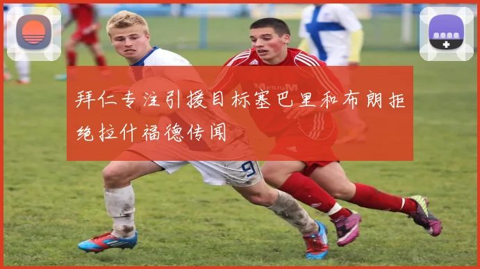 拜仁专注引援目标塞巴里和布朗拒绝拉什福德传闻