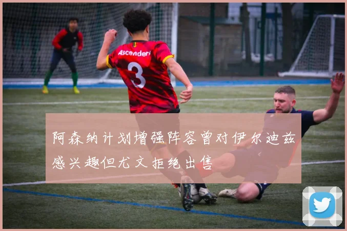 阿森纳计划增强阵容曾对伊尔迪兹感兴趣但尤文拒绝出售