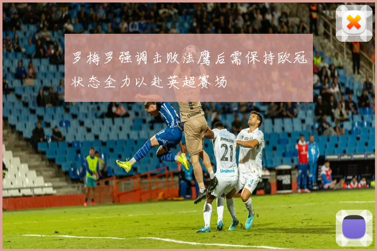罗梅罗强调击败法鹰后需保持欧冠状态全力以赴英超赛场
