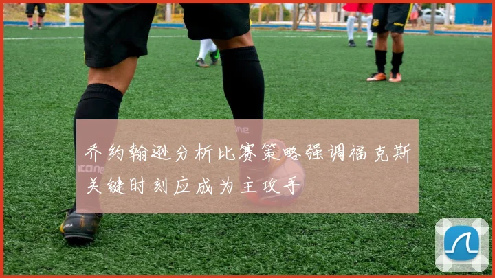 乔约翰逊分析比赛策略强调福克斯关键时刻应成为主攻手
