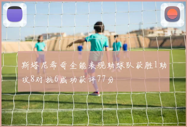 斯塔尼希奇全能表现助球队获胜1助攻8对抗6成功获评77分