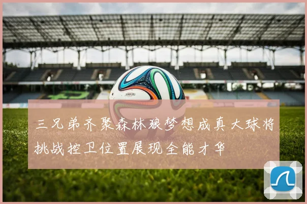 三兄弟齐聚森林狼梦想成真大球将挑战控卫位置展现全能才华