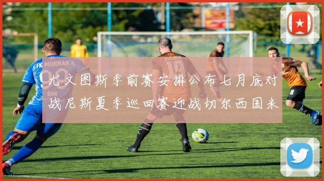 尤文图斯季前赛安排公布七月底对战尼斯夏季巡回赛迎战切尔西国米巴勒莫