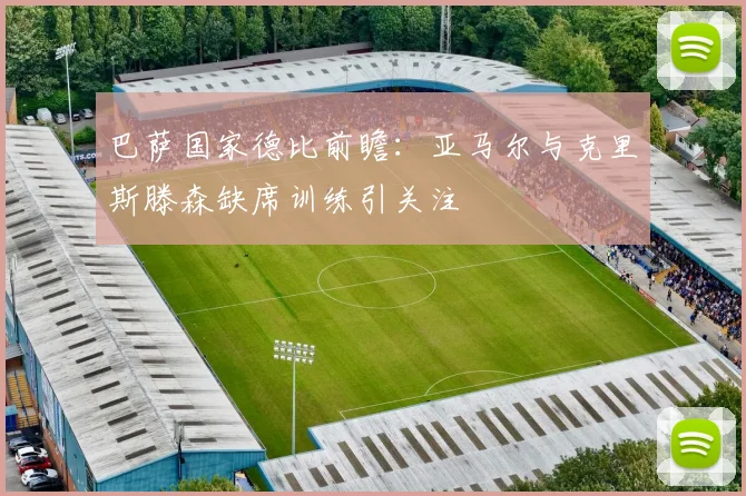 巴萨国家德比前瞻：亚马尔与克里斯滕森缺席训练引关注