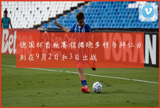 德国杯首轮赛程揭晓多特与拜仁分别在9月2日和3日出战