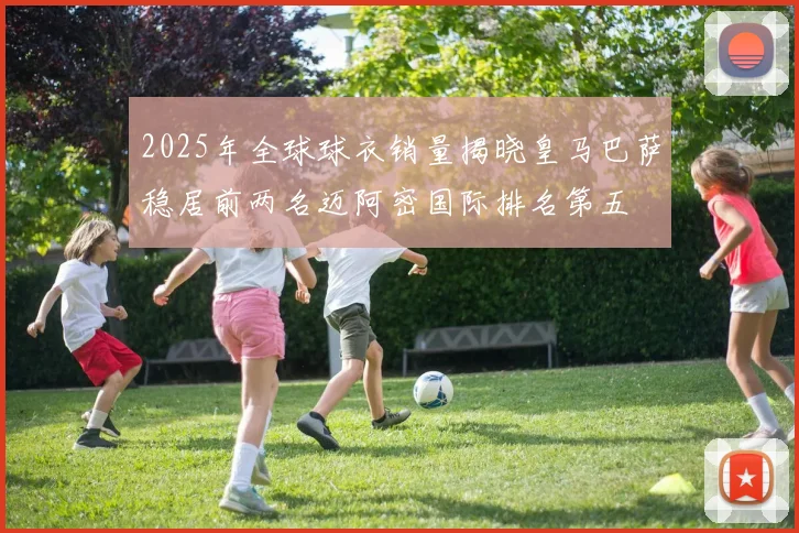 2025年全球球衣销量揭晓皇马巴萨稳居前两名迈阿密国际排名第五