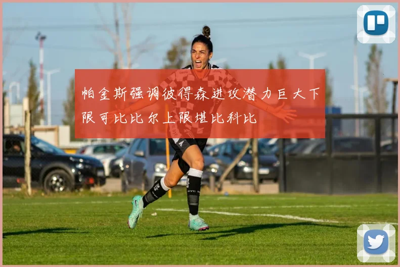 帕金斯强调彼得森进攻潜力巨大下限可比比尔上限堪比科比