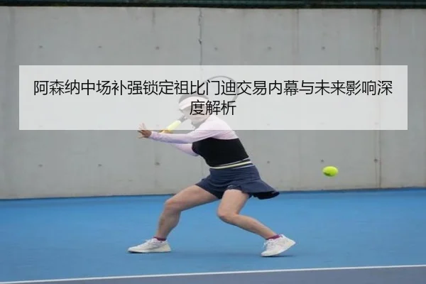 阿森纳中场补强锁定祖比门迪交易内幕与未来影响深度解析